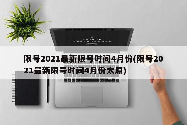限号2021最新限号时间4月份(限号2021最新限号时间4月份太原)