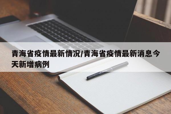 青海省疫情最新情况/青海省疫情最新消息今天新增病例