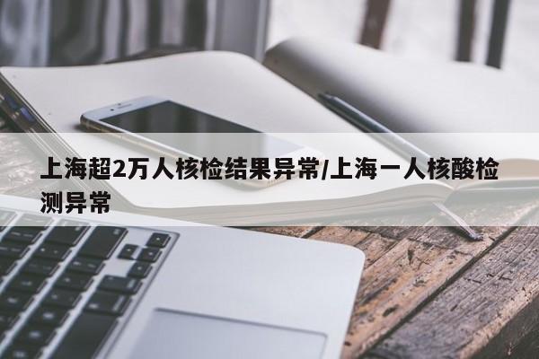上海超2万人核检结果异常/上海一人核酸检测异常