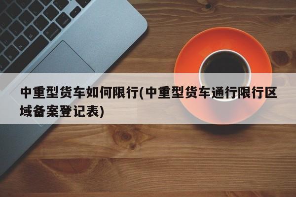 中重型货车如何限行(中重型货车通行限行区域备案登记表)