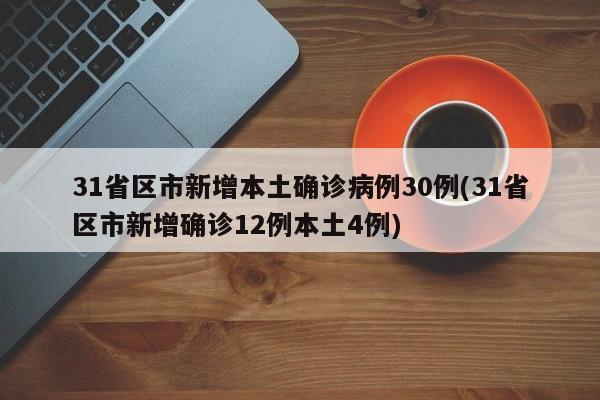 31省区市新增本土确诊病例30例(31省区市新增确诊12例本土4例)