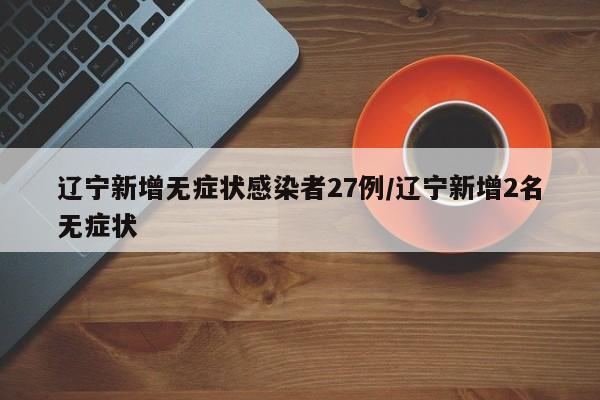 辽宁新增无症状感染者27例/辽宁新增2名无症状