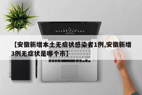 【安徽新增本土无症状感染者1例,安徽新增3例无症状是哪个市】