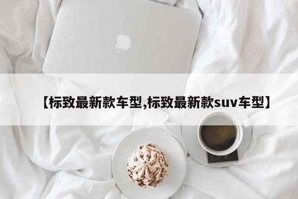 【标致最新款车型,标致最新款suv车型】
