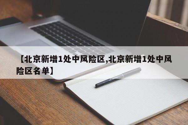【北京新增1处中风险区,北京新增1处中风险区名单】