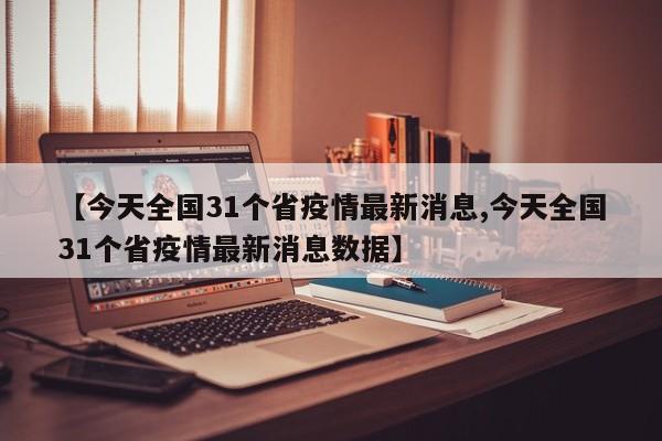 【今天全国31个省疫情最新消息,今天全国31个省疫情最新消息数据】