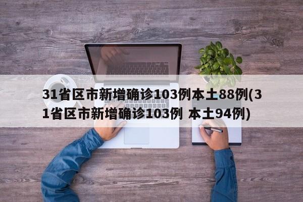 31省区市新增确诊103例本土88例(31省区市新增确诊103例 本土94例)