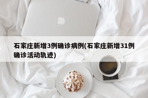 石家庄新增3例确诊病例(石家庄新增31例确诊活动轨迹)