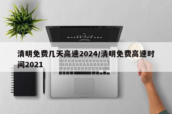 清明免费几天高速2024/清明免费高速时间2021