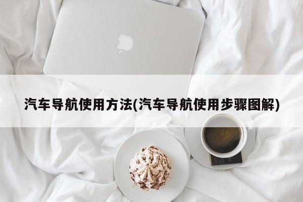 汽车导航使用方法(汽车导航使用步骤图解)