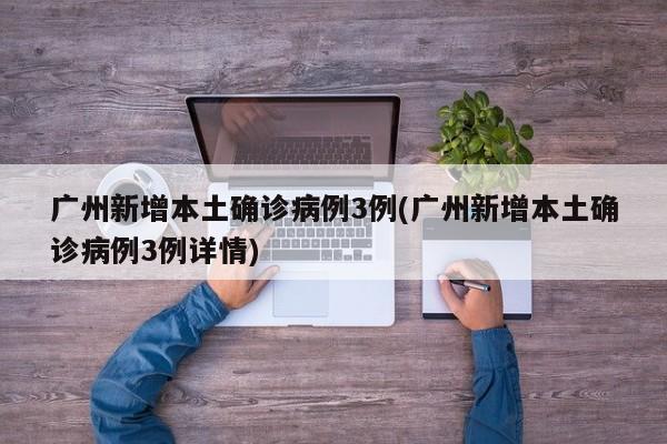 广州新增本土确诊病例3例(广州新增本土确诊病例3例详情)