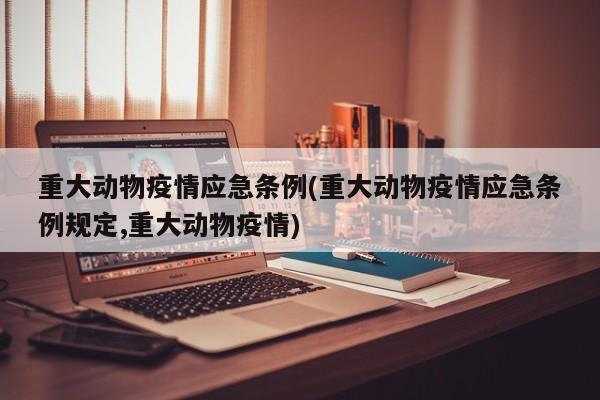 重大动物疫情应急条例(重大动物疫情应急条例规定,重大动物疫情)