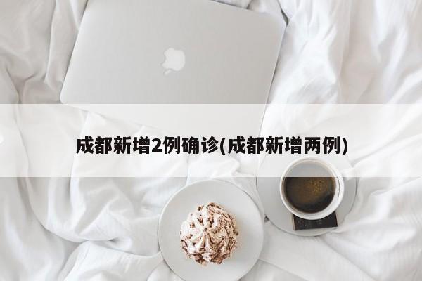 成都新增2例确诊(成都新增两例)