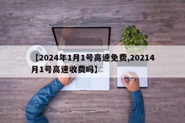 【2024年1月1号高速免费,20214月1号高速收费吗】