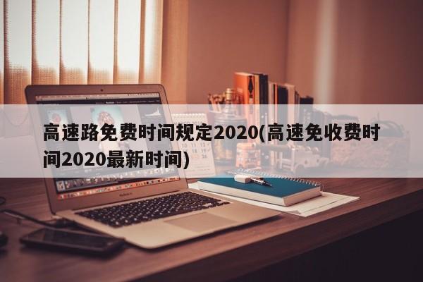高速路免费时间规定2020(高速免收费时间2020最新时间)