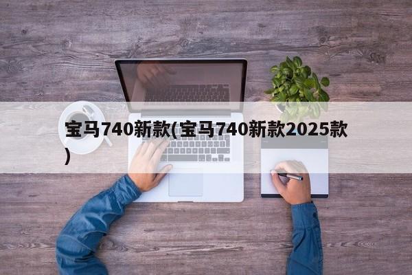 宝马740新款(宝马740新款2025款)