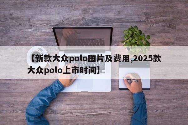 【新款大众polo图片及费用,2025款大众polo上市时间】