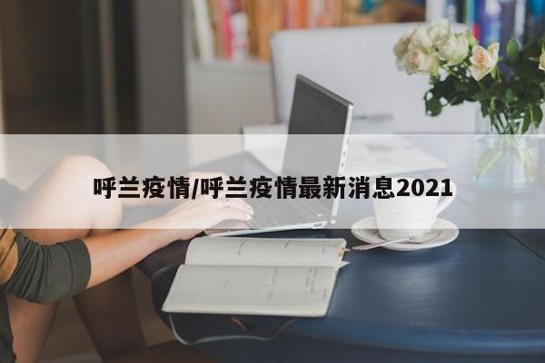 呼兰疫情/呼兰疫情最新消息2021