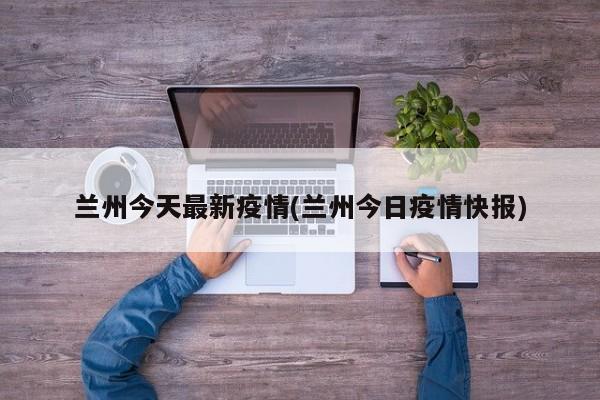 兰州今天最新疫情(兰州今日疫情快报)