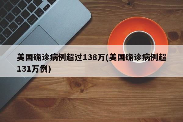 美国确诊病例超过138万(美国确诊病例超131万例)