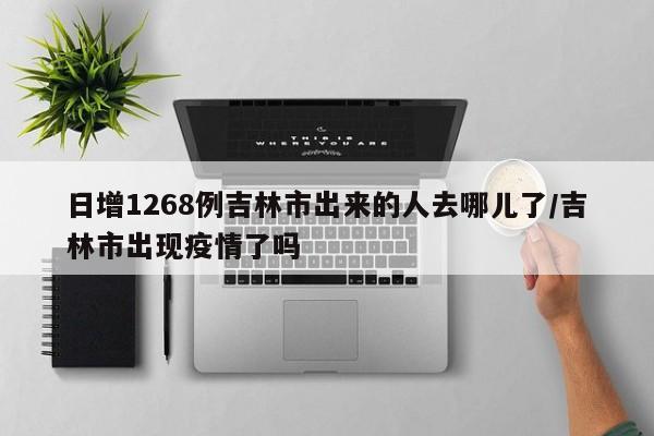 日增1268例吉林市出来的人去哪儿了/吉林市出现疫情了吗