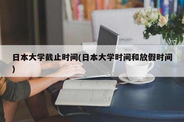 日本大学截止时间(日本大学时间和放假时间)