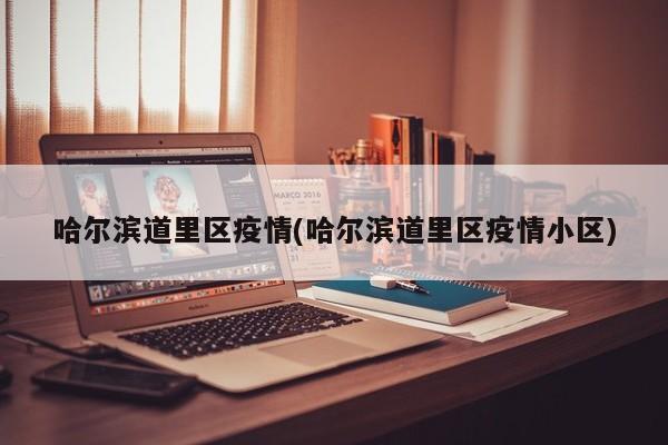 哈尔滨道里区疫情(哈尔滨道里区疫情小区)