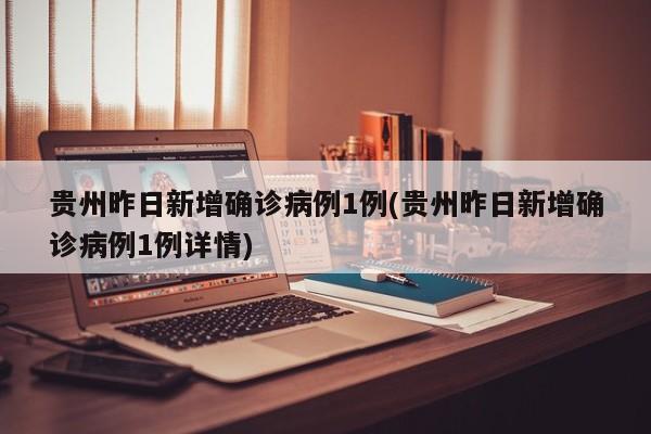 贵州昨日新增确诊病例1例(贵州昨日新增确诊病例1例详情)