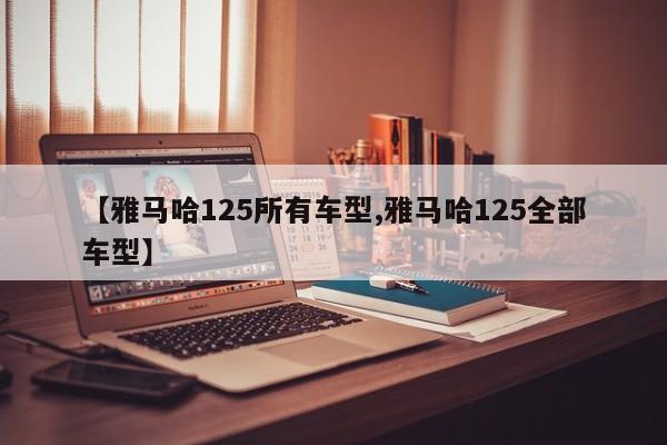 【雅马哈125所有车型,雅马哈125全部车型】