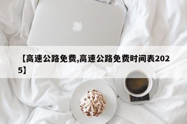 【高速公路免费,高速公路免费时间表2025】