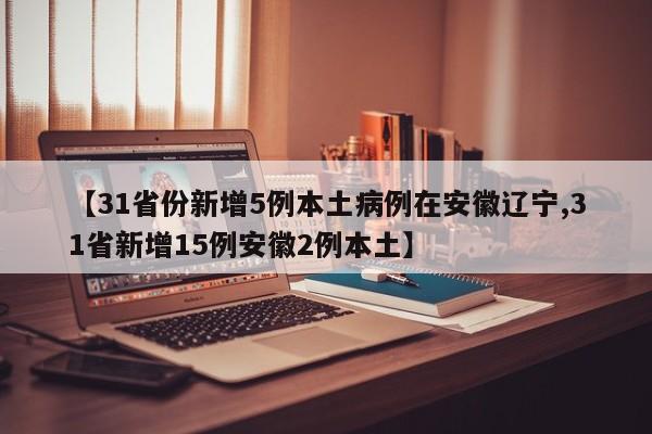 【31省份新增5例本土病例在安徽辽宁,31省新增15例安徽2例本土】