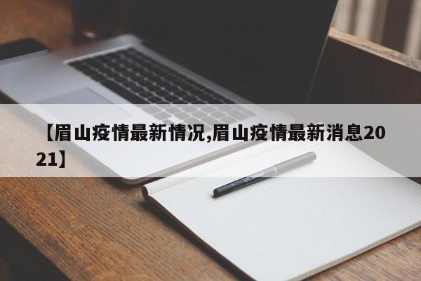 【眉山疫情最新情况,眉山疫情最新消息2021】