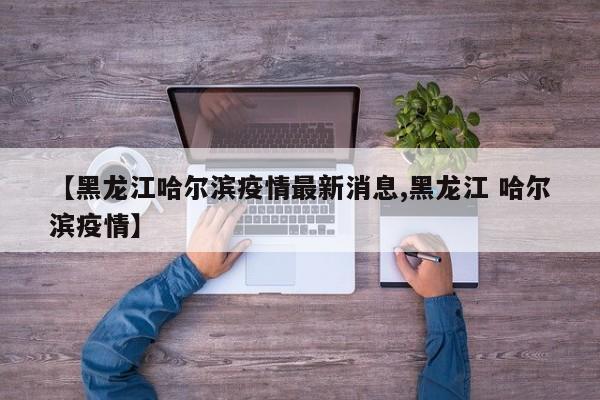 【黑龙江哈尔滨疫情最新消息,黑龙江 哈尔滨疫情】