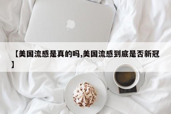 【美国流感是真的吗,美国流感到底是否新冠】