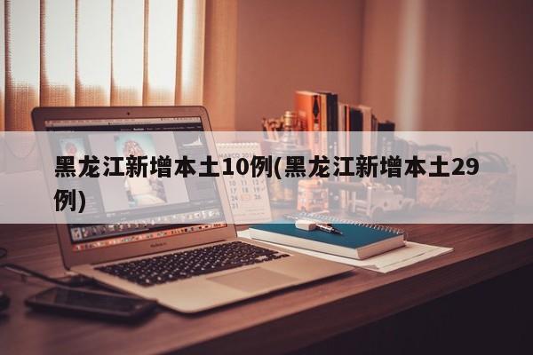 黑龙江新增本土10例(黑龙江新增本土29例)