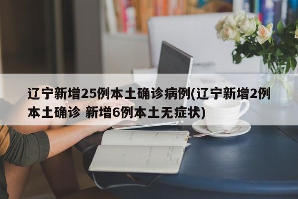 辽宁新增25例本土确诊病例(辽宁新增2例本土确诊 新增6例本土无症状)