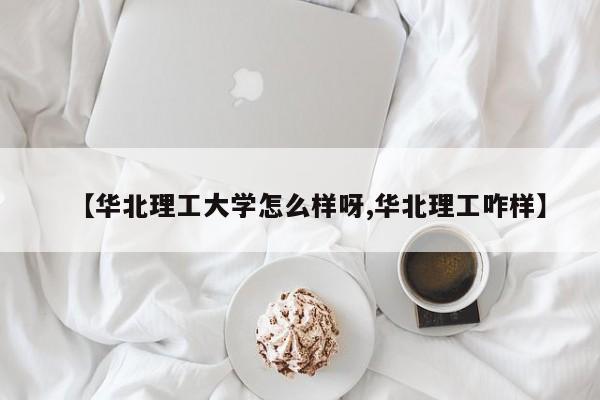 【华北理工大学怎么样呀,华北理工咋样】