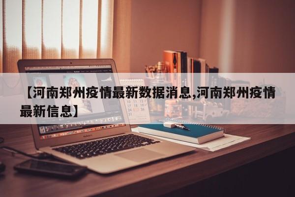 【河南郑州疫情最新数据消息,河南郑州疫情最新信息】