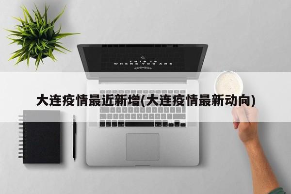 大连疫情最近新增(大连疫情最新动向)