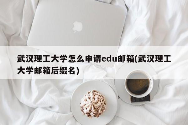 武汉理工大学怎么申请edu邮箱(武汉理工大学邮箱后缀名)