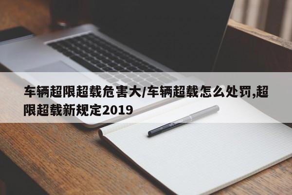 车辆超限超载危害大/车辆超载怎么处罚,超限超载新规定2019