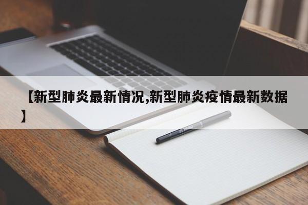 【新型肺炎最新情况,新型肺炎疫情最新数据】