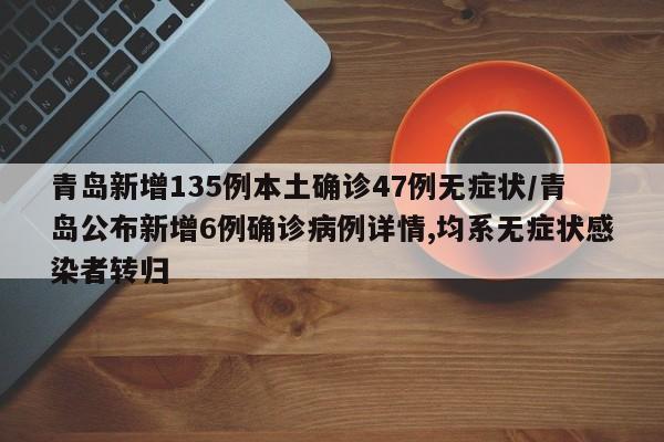 青岛新增135例本土确诊47例无症状/青岛公布新增6例确诊病例详情,均系无症状感染者转归