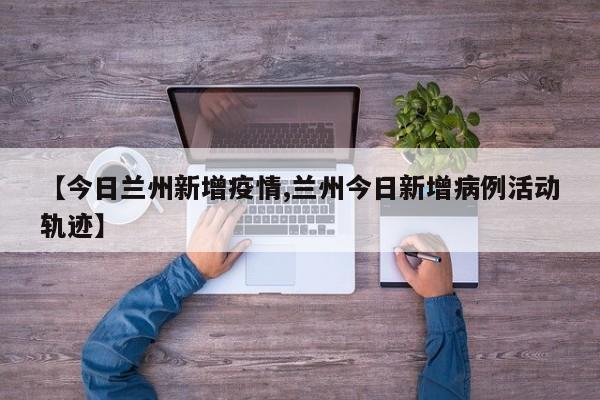 【今日兰州新增疫情,兰州今日新增病例活动轨迹】