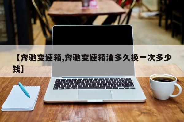 【奔驰变速箱,奔驰变速箱油多久换一次多少钱】