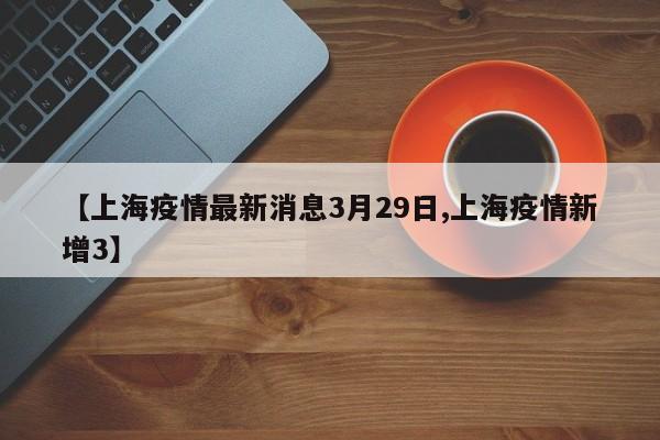【上海疫情最新消息3月29日,上海疫情新增3】