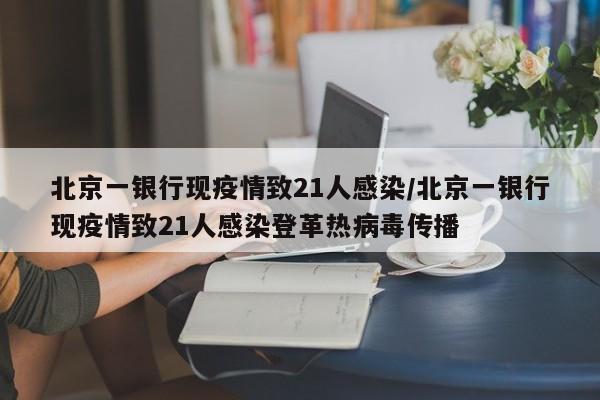 北京一银行现疫情致21人感染/北京一银行现疫情致21人感染登革热病毒传播