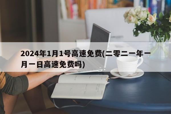 2024年1月1号高速免费(二零二一年一月一日高速免费吗)