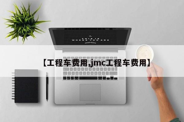 【工程车费用,jmc工程车费用】