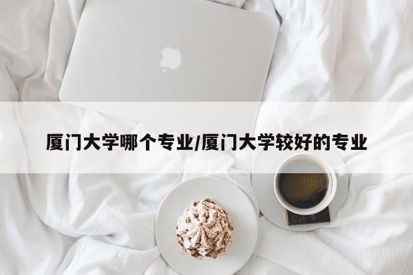 厦门大学哪个专业/厦门大学较好的专业